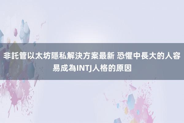 非託管以太坊隱私解決方案最新 恐懼中長大的人容易成為INTJ人格的原因