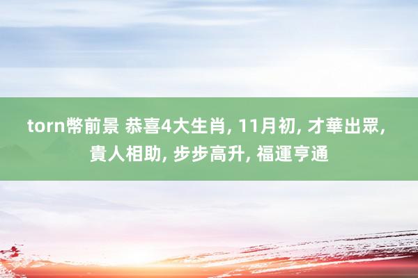 torn幣前景 恭喜4大生肖, 11月初, 才華出眾, 貴人相助, 步步高升, 福運亨通