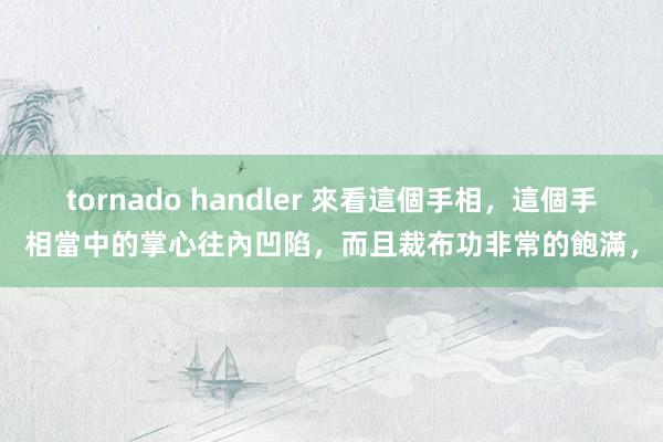 tornado handler 來看這個手相，這個手相當中的掌心往內凹陷，而且裁布功非常的飽滿，