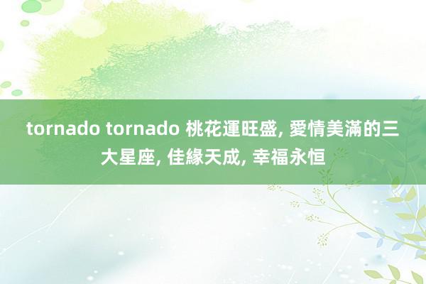 tornado tornado 桃花運旺盛, 愛情美滿的三大星座, 佳緣天成, 幸福永恒