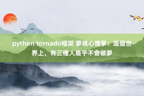 python tornado框架 夢境心理學：這個世界上，有三種人幾乎不會做夢