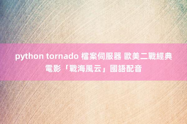 python tornado 檔案伺服器 歐美二戰經典電影「戰海風云」國語配音