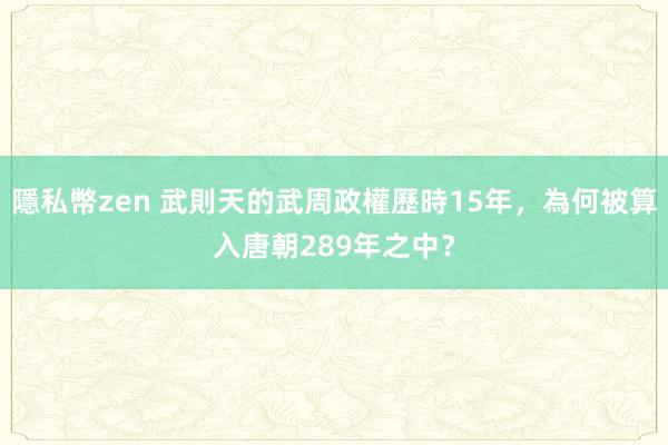 隱私幣zen 武則天的武周政權歷時15年，為何被算入唐朝289年之中？