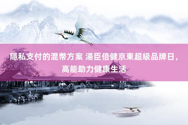 隱私支付的混幣方案 湯臣倍健京東超級品牌日，高能助力健康生活